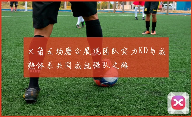 火箭五场磨合展现团队实力KD与成熟体系共同成就强队之路