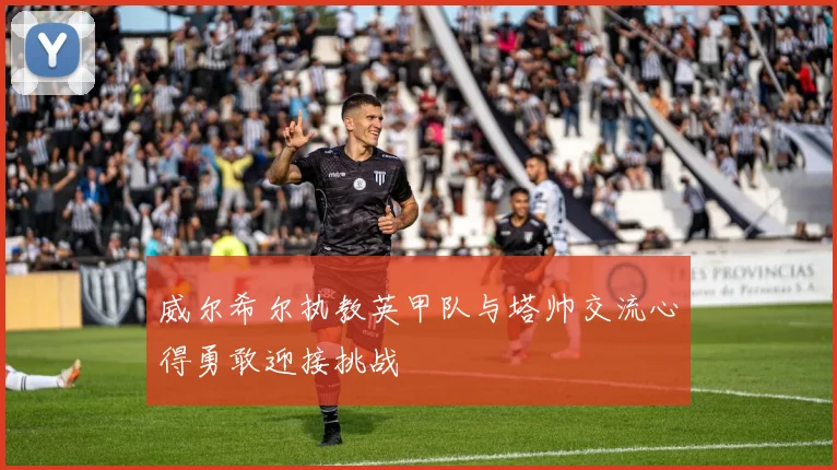 威尔希尔执教英甲队与塔帅交流心得勇敢迎接挑战