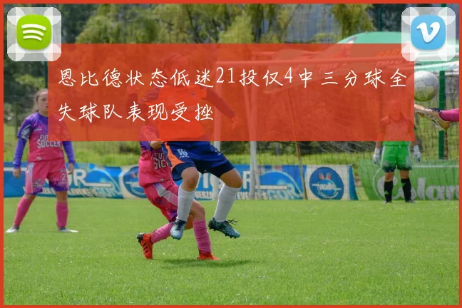 恩比德状态低迷21投仅4中三分球全失球队表现受挫