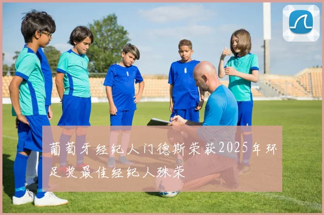 葡萄牙经纪人门德斯荣获2025年环足奖最佳经纪人殊荣