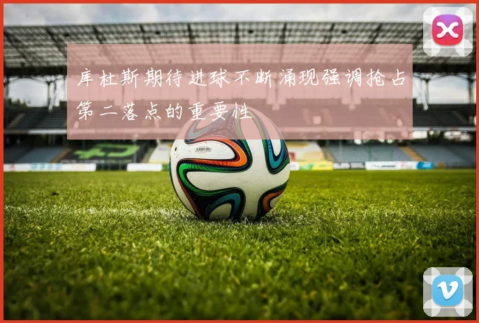库杜斯期待进球不断涌现强调抢占第二落点的重要性