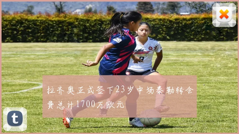 拉齐奥正式签下23岁中场泰勒转会费总计1700万欧元