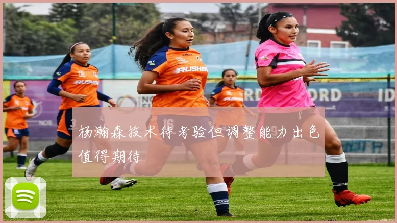 杨瀚森技术待考验但调整能力出色值得期待