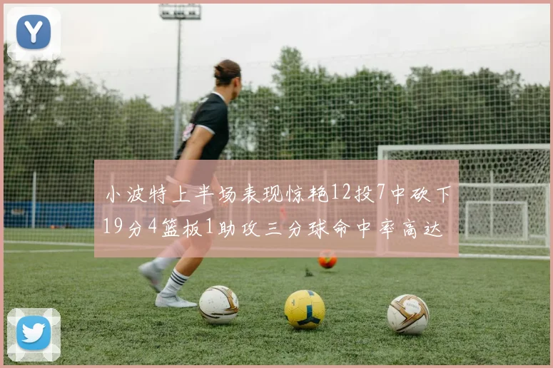 小波特上半场表现惊艳12投7中砍下19分4篮板1助攻三分球命中率高达60