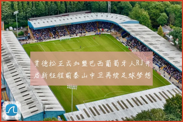 贾德松正式加盟巴西葡萄牙人RJ开启新征程前泰山中卫再续足球梦想