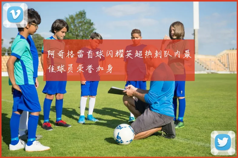 阿奇格雷首球闪耀英超热刺队内最佳球员荣誉加身