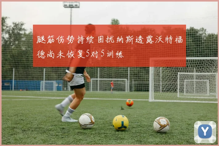 腿筋伤势持续困扰纳斯透露沃特福德尚未恢复5对5训练
