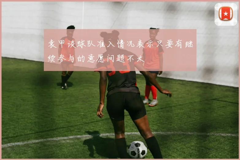 袁甲谈球队准入情况表示只要有继续参与的意愿问题不大