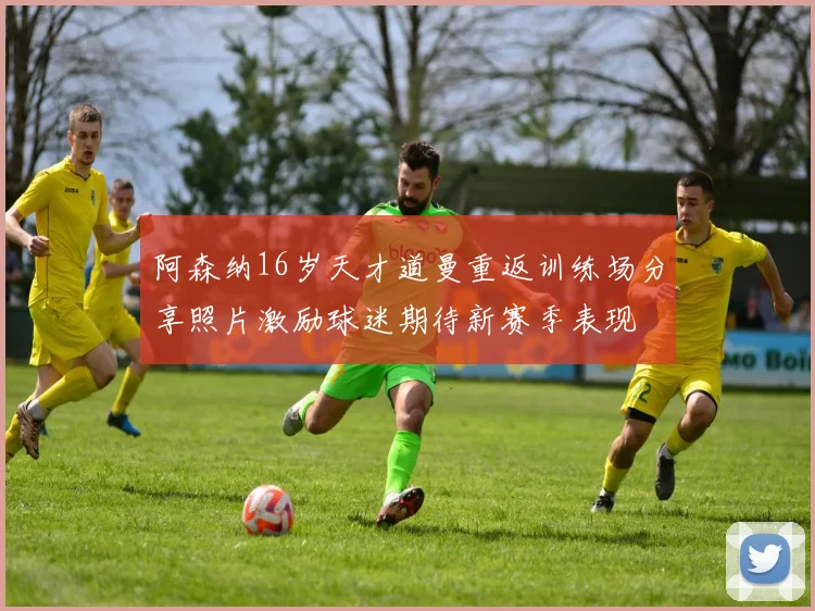 阿森纳16岁天才道曼重返训练场分享照片激励球迷期待新赛季表现