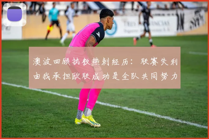 澳波回顾执教热刺经历：联赛失利由我承担欧联成功是全队共同努力的成果