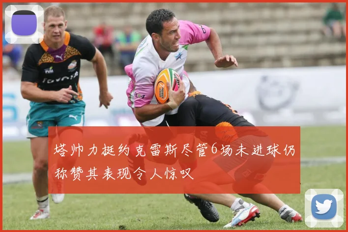 塔帅力挺约克雷斯尽管6场未进球仍称赞其表现令人惊叹