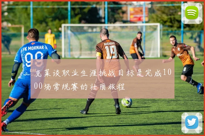 克莱谈职业生涯挑战目标是完成1000场常规赛的壮丽旅程