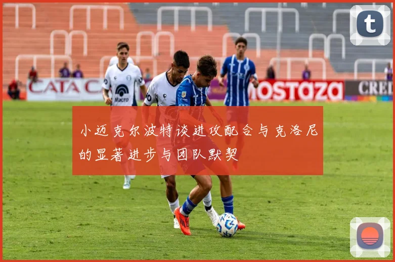 小迈克尔波特谈进攻配合与克洛尼的显著进步与团队默契