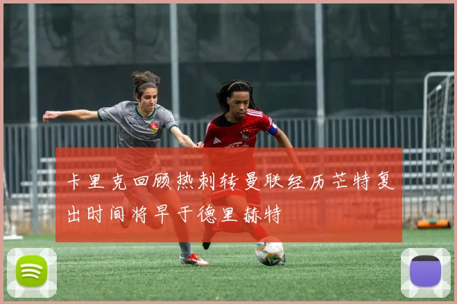 卡里克回顾热刺转曼联经历芒特复出时间将早于德里赫特