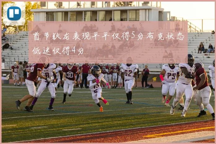 首节狄龙表现平平仅得5分布克状态低迷仅得4分
