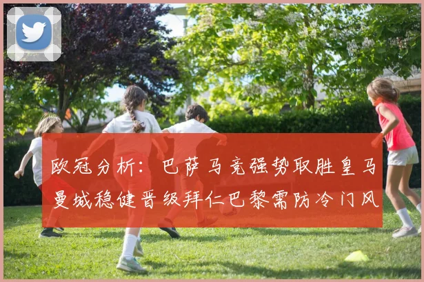 欧冠分析：巴萨马竞强势取胜皇马曼城稳健晋级拜仁巴黎需防冷门风险