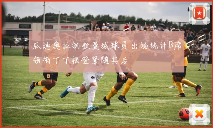 瓜迪奥拉执教曼城球员出场统计B席领衔丁丁福登紧随其后