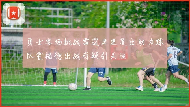 勇士客场挑战雷霆库里复出助力球队霍福德出战存疑引关注