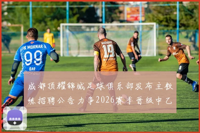 成都顶耀锦城足球俱乐部发布主教练招聘公告力争2026赛季晋级中乙联赛