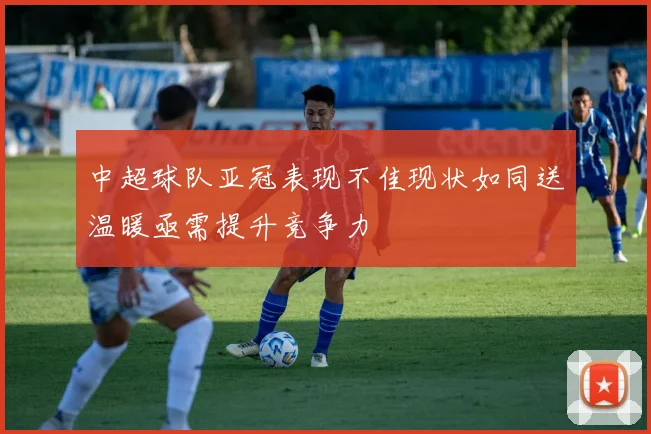 中超球队亚冠表现不佳现状如同送温暖亟需提升竞争力