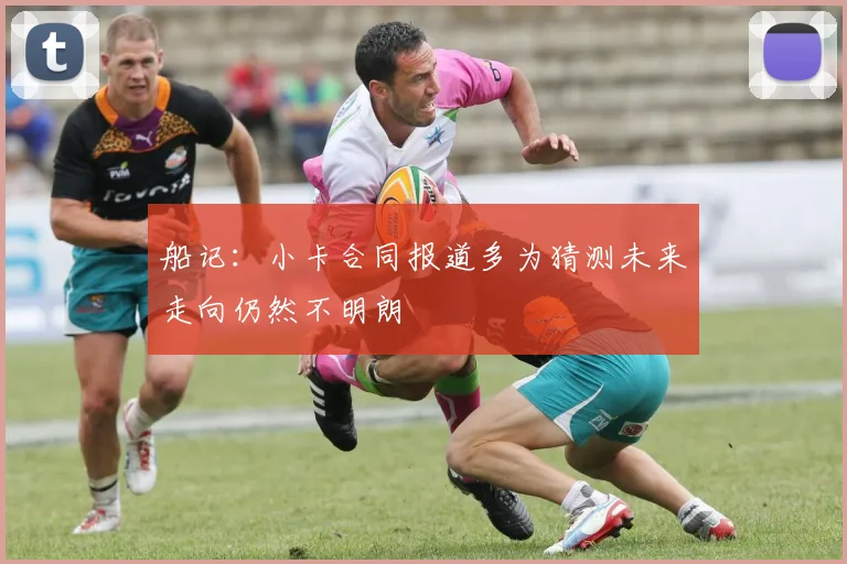 船记：小卡合同报道多为猜测未来走向仍然不明朗