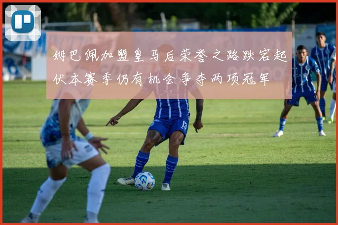 姆巴佩加盟皇马后荣誉之路跌宕起伏本赛季仍有机会争夺两项冠军