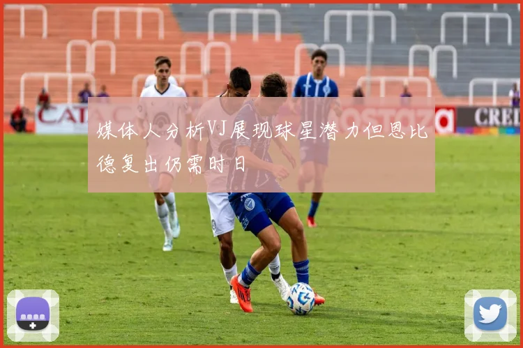 媒体人分析VJ展现球星潜力但恩比德复出仍需时日