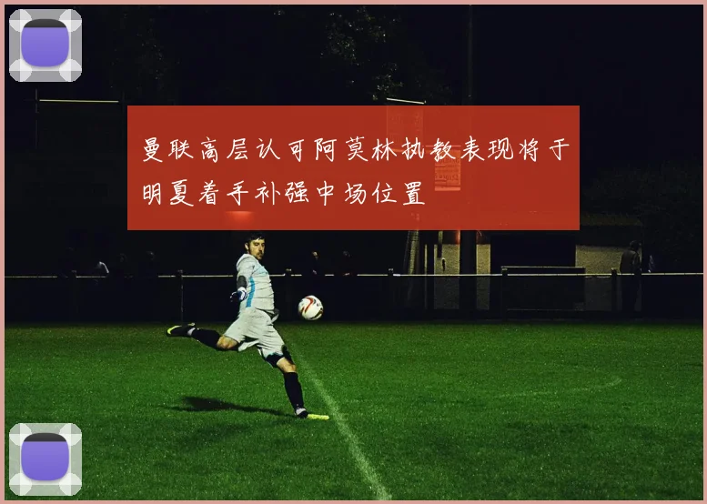 曼联高层认可阿莫林执教表现将于明夏着手补强中场位置