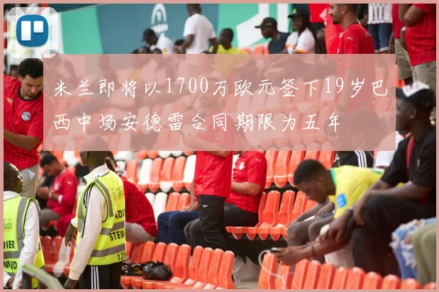 米兰即将以1700万欧元签下19岁巴西中场安德雷合同期限为五年
