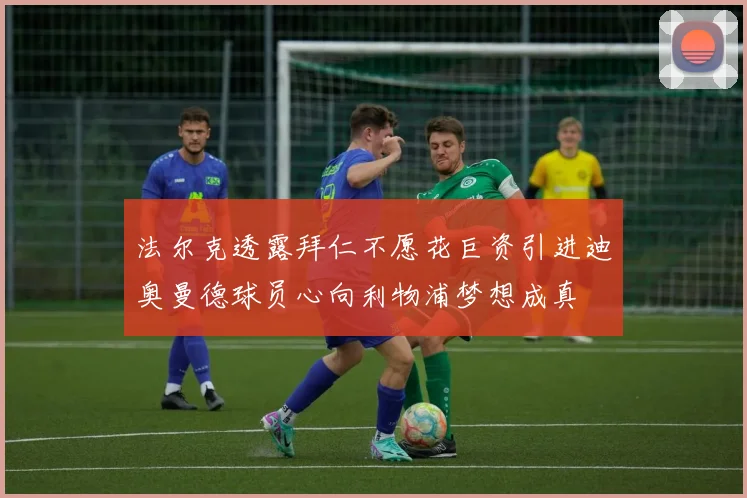 法尔克透露拜仁不愿花巨资引进迪奥曼德球员心向利物浦梦想成真
