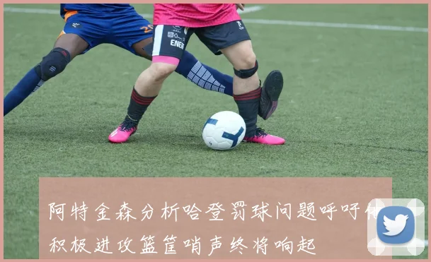 阿特金森分析哈登罚球问题呼吁他积极进攻篮筐哨声终将响起
