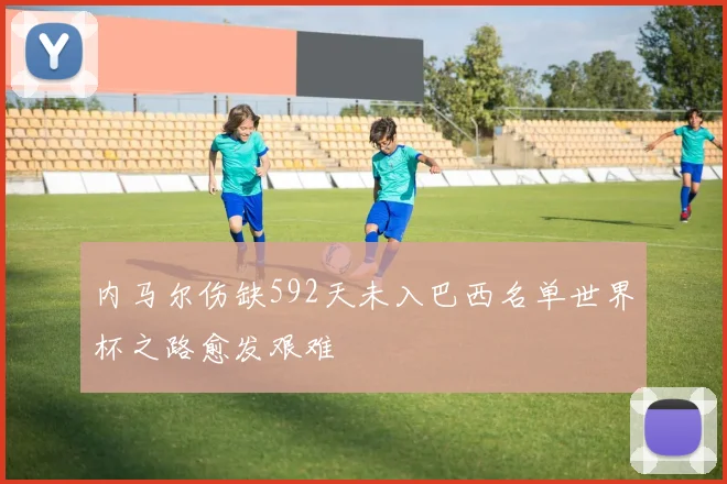 内马尔伤缺592天未入巴西名单世界杯之路愈发艰难
