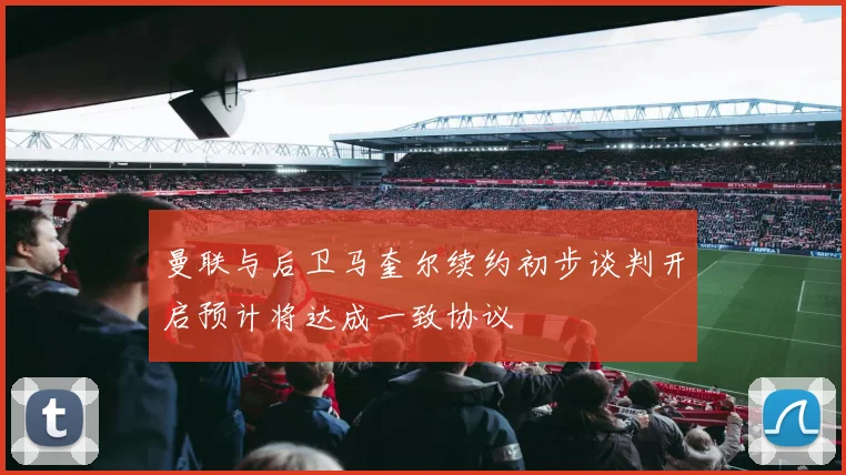 曼联与后卫马奎尔续约初步谈判开启预计将达成一致协议