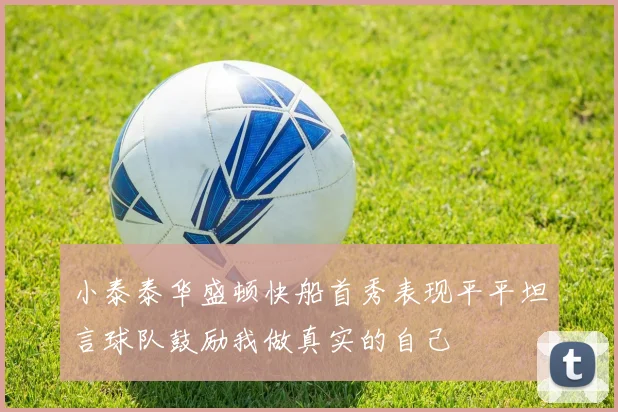 小泰泰华盛顿快船首秀表现平平坦言球队鼓励我做真实的自己
