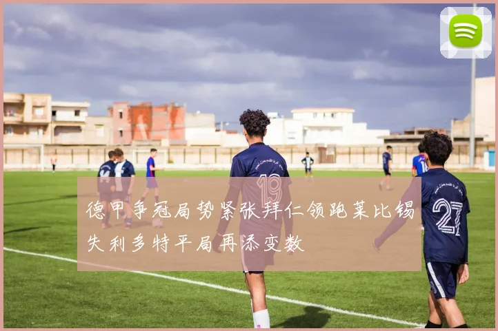 德甲争冠局势紧张拜仁领跑莱比锡失利多特平局再添变数