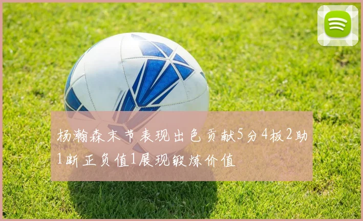 杨瀚森末节表现出色贡献5分4板2助1断正负值1展现锻炼价值