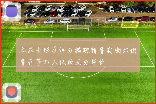 本菲卡球员评分揭晓特鲁宾谢尔德鲁普等四人仅获五分评价