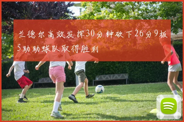 兰德尔高效发挥30分钟砍下26分9板5助助球队取得胜利