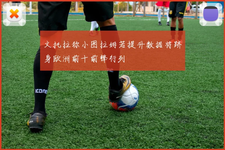 文托拉称小图拉姆若提升数据将跻身欧洲前十前锋行列