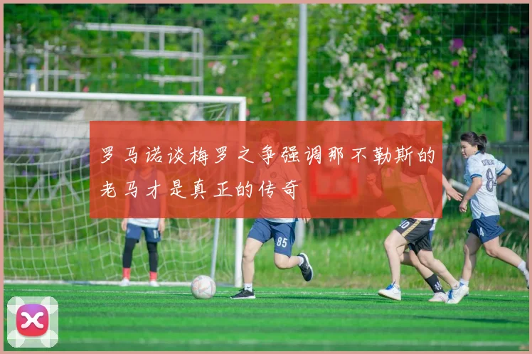 罗马诺谈梅罗之争强调那不勒斯的老马才是真正的传奇