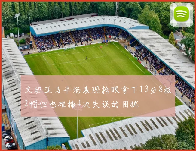 文班亚马半场表现抢眼拿下13分8板2帽但也难掩4次失误的困扰
