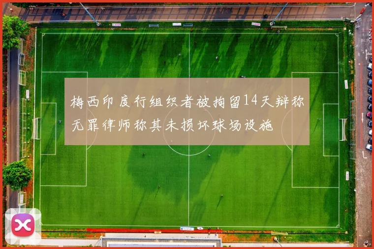 梅西印度行组织者被拘留14天辩称无罪律师称其未损坏球场设施