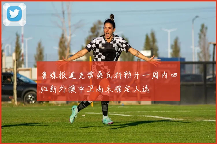 鲁媒报道克雷桑瓦科预计一周内回归新外援中卫尚未确定人选