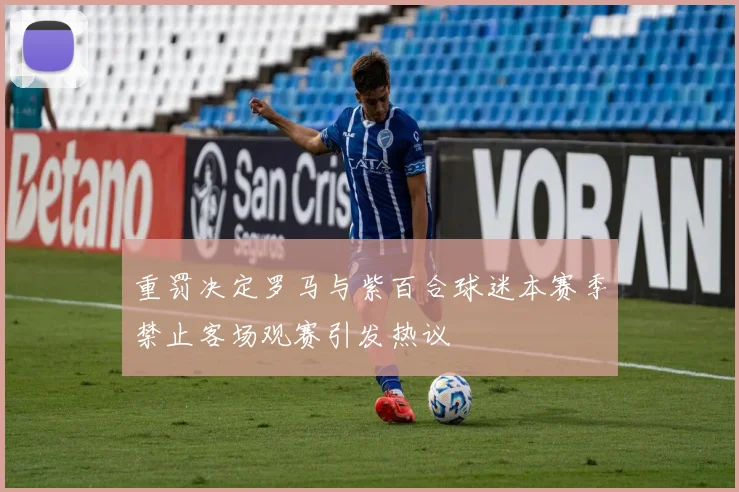 重罚决定罗马与紫百合球迷本赛季禁止客场观赛引发热议