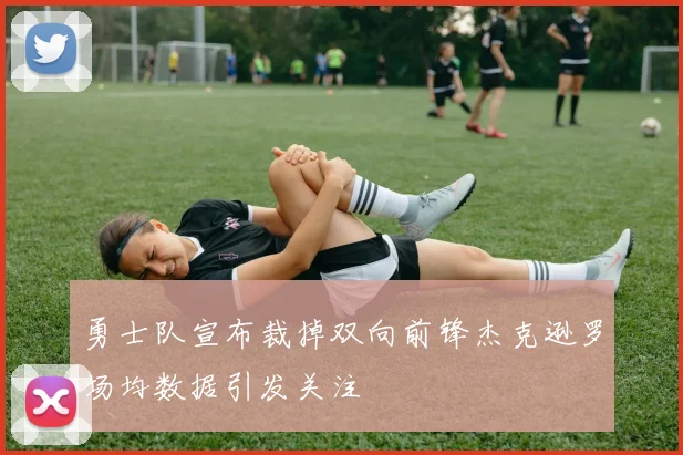 勇士队宣布裁掉双向前锋杰克逊罗场均数据引发关注