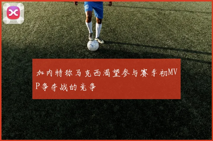 加内特称马克西渴望参与赛季初MVP争夺战的竞争
