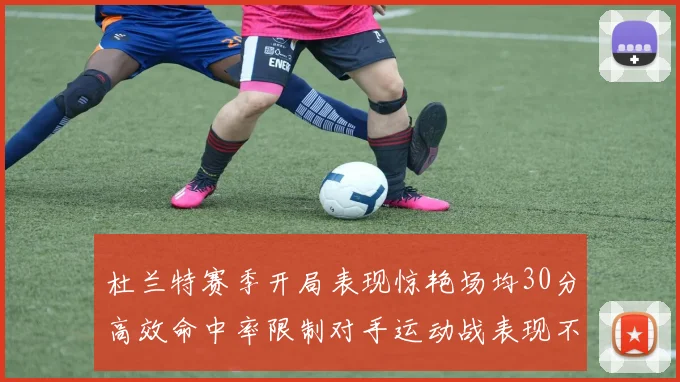 杜兰特赛季开局表现惊艳场均30分高效命中率限制对手运动战表现不佳