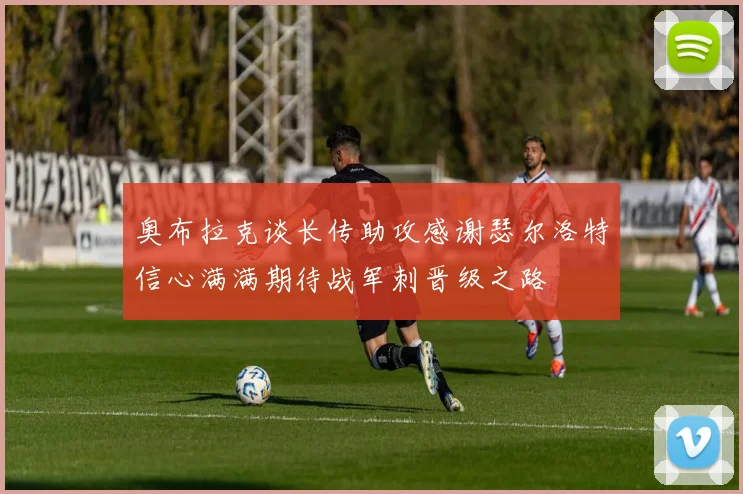 奥布拉克谈长传助攻感谢瑟尔洛特信心满满期待战军刺晋级之路
