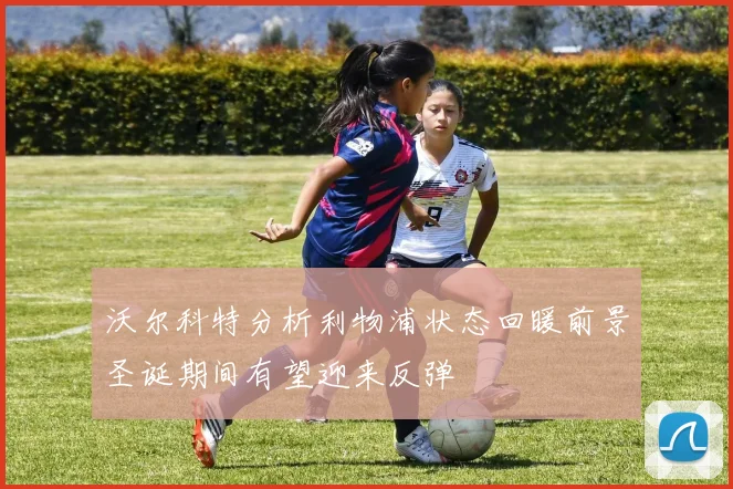 沃尔科特分析利物浦状态回暖前景圣诞期间有望迎来反弹