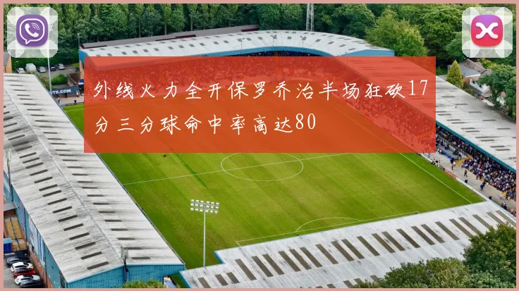 外线火力全开保罗乔治半场狂砍17分三分球命中率高达80